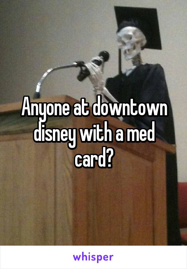 Anyone at downtown disney with a med card?