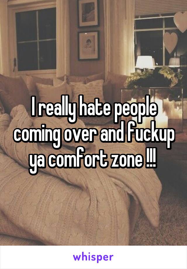 I really hate people coming over and fuckup ya comfort zone !!! 