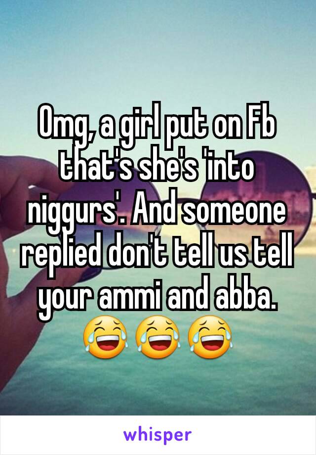 Omg, a girl put on Fb that's she's 'into niggurs'. And someone replied don't tell us tell your ammi and abba. 😂😂😂