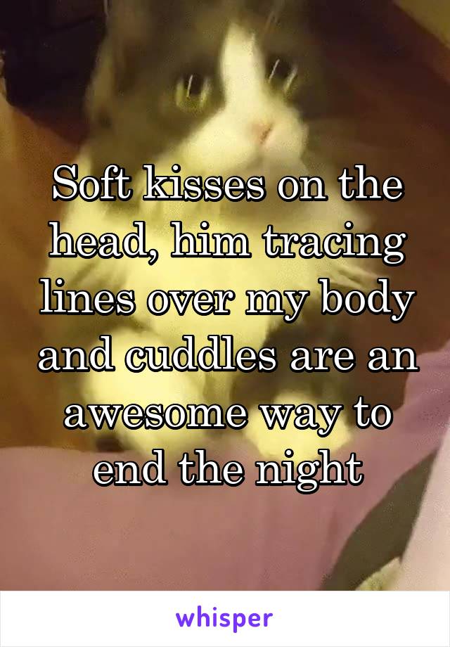 Soft kisses on the head, him tracing lines over my body and cuddles are an awesome way to end the night