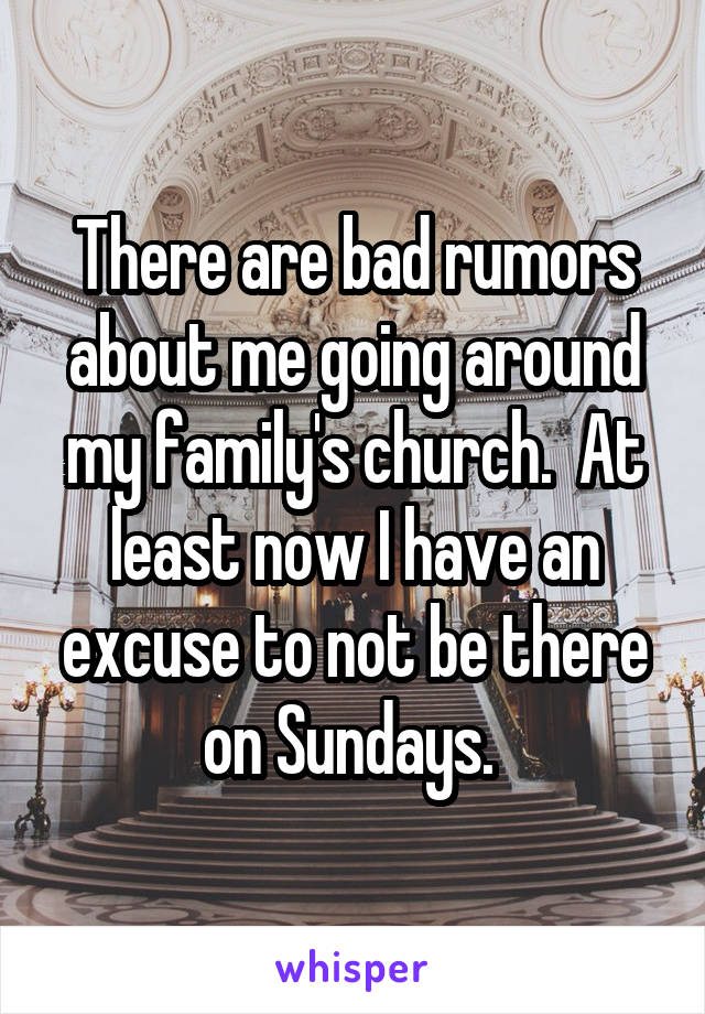 There are bad rumors about me going around my family's church.  At least now I have an excuse to not be there on Sundays. 