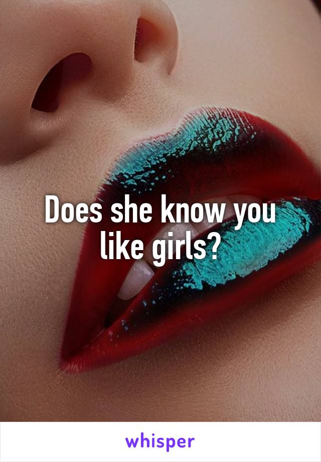 Does she know you like girls?