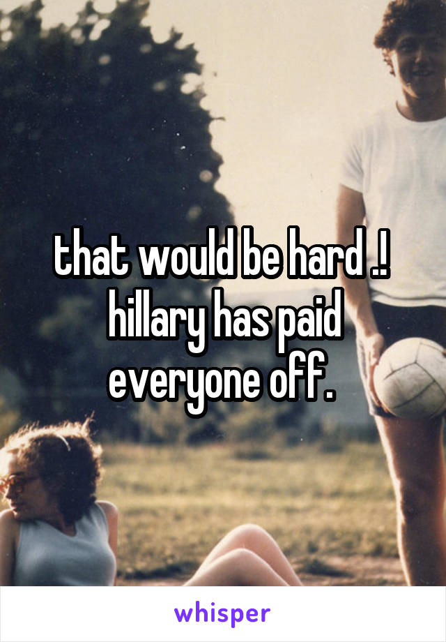 that would be hard .! 
hillary has paid everyone off. 