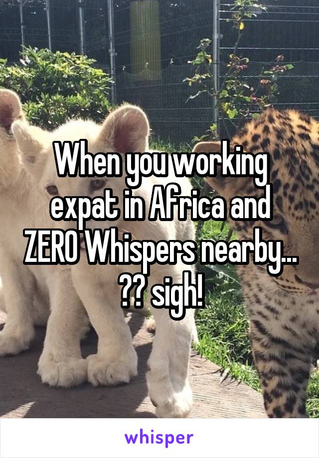 When you working expat in Africa and ZERO Whispers nearby...
😳😔 sigh!