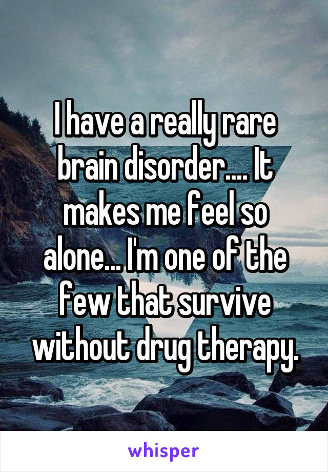 I have a really rare brain disorder.... It makes me feel so alone... I'm one of the few that survive without drug therapy.