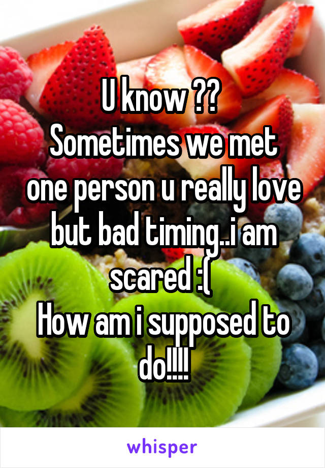 U know ?? 
Sometimes we met one person u really love but bad timing..i am scared :( 
How am i supposed to do!!!!