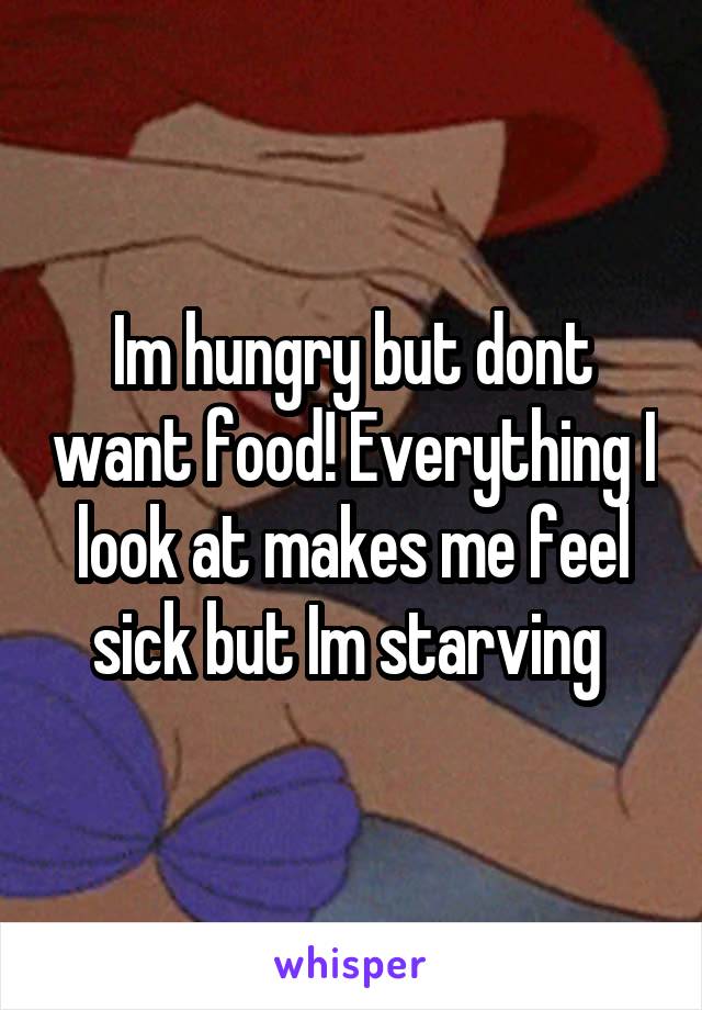 Im hungry but dont want food! Everything I look at makes me feel sick but Im starving 
