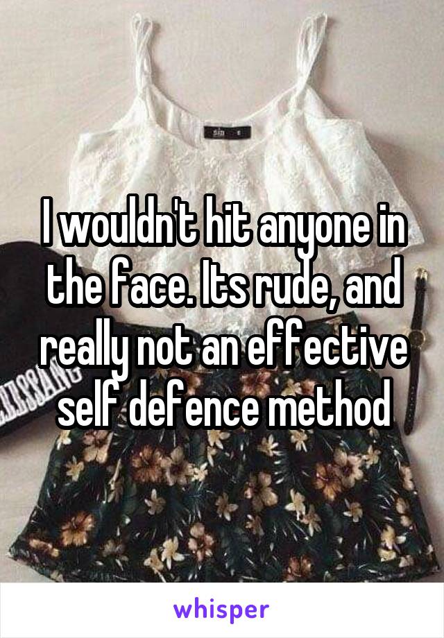 I wouldn't hit anyone in the face. Its rude, and really not an effective self defence method