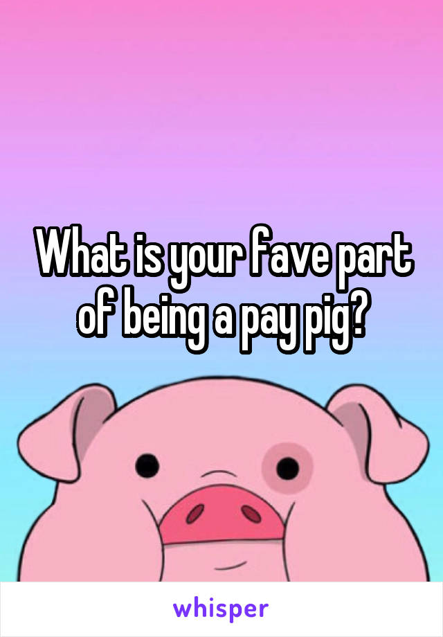 What is your fave part of being a pay pig?
