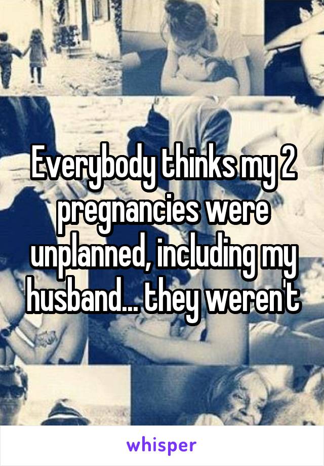 Everybody thinks my 2 pregnancies were unplanned, including my husband... they weren't