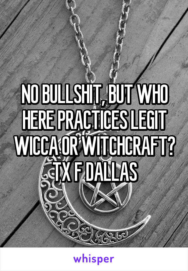 NO BULLSHIT, BUT WHO HERE PRACTICES LEGIT WICCA OR WITCHCRAFT? TX F DALLAS