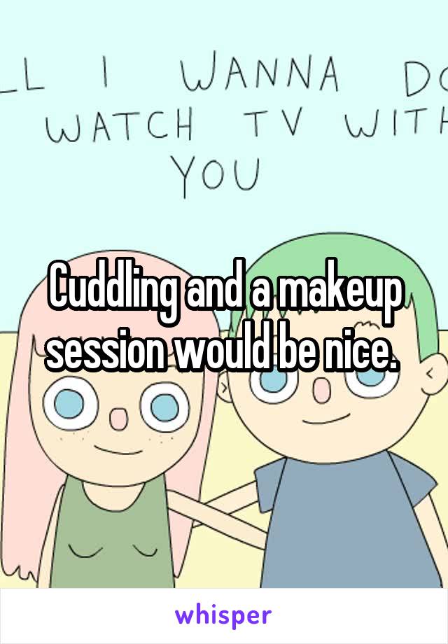 Cuddling and a makeup session would be nice. 