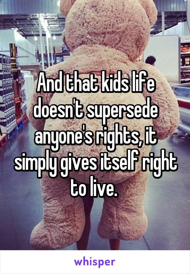 And that kids life doesn't supersede anyone's rights, it simply gives itself right to live. 