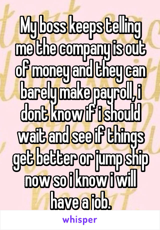 My boss keeps telling me the company is out of money and they can barely make payroll, i dont know if i should wait and see if things get better or jump ship now so i know i will have a job.