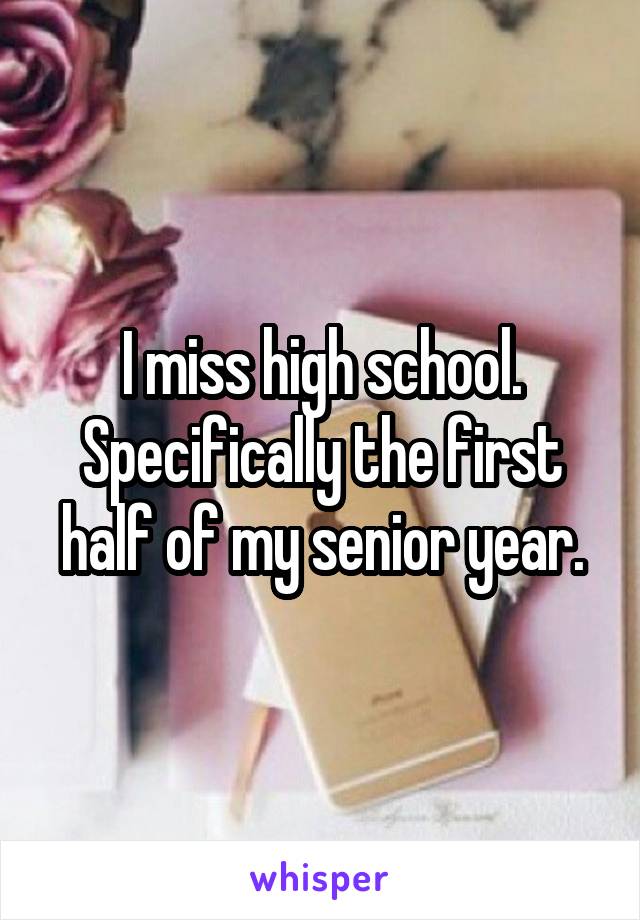 I miss high school. Specifically the first half of my senior year.
