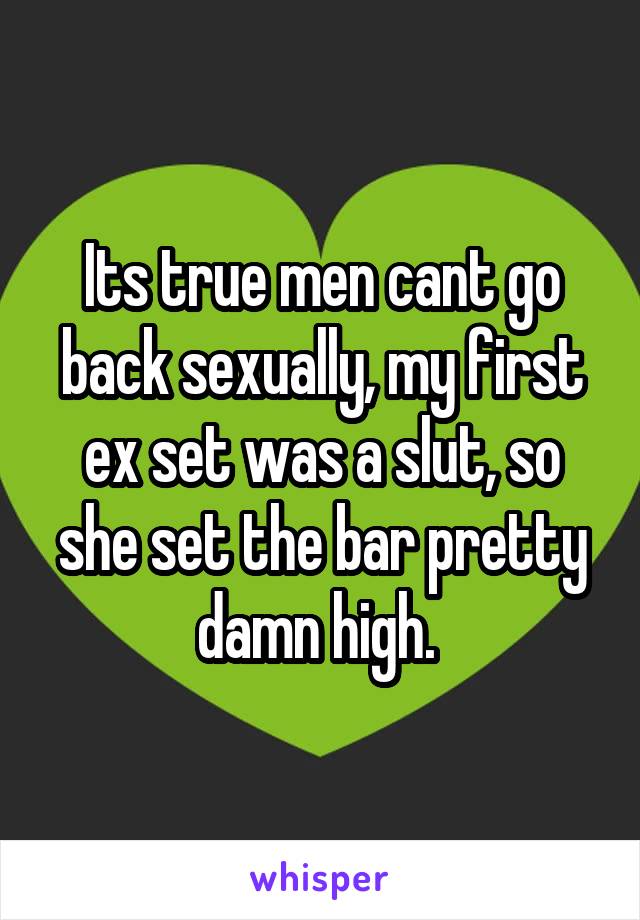 Its true men cant go back sexually, my first ex set was a slut, so she set the bar pretty damn high. 