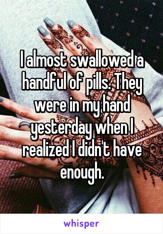I almost swallowed a handful of pills. They were in my hand yesterday when I realized I didn't have enough.