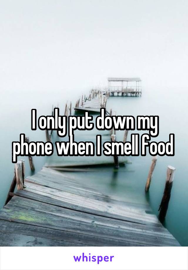 I only put down my phone when I smell food 