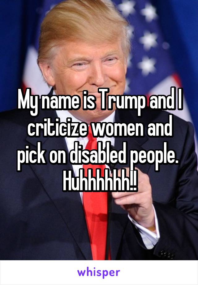 My name is Trump and I criticize women and pick on disabled people. 
Huhhhhhh!!