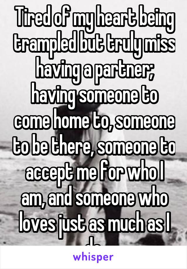 Tired of my heart being trampled but truly miss having a partner; having someone to come home to, someone to be there, someone to accept me for who I am, and someone who loves just as much as I do.