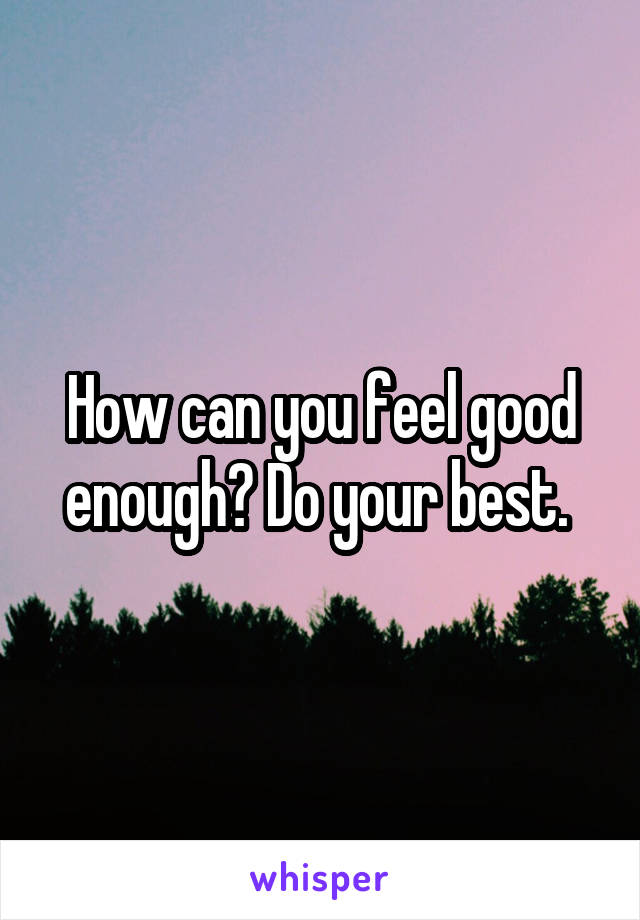 How can you feel good enough? Do your best. 