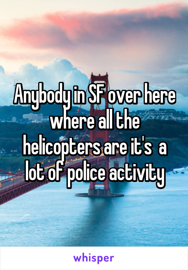 Anybody in SF over here where all the helicopters are it's  a lot of police activity