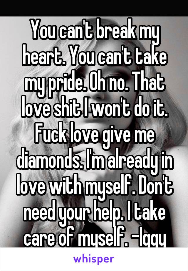 You can't break my heart. You can't take my pride. Oh no. That love shit I won't do it. Fuck love give me diamonds. I'm already in love with myself. Don't need your help. I take care of myself. -Iggy