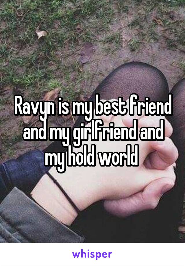 Ravyn is my best friend and my girlfriend and my hold world 