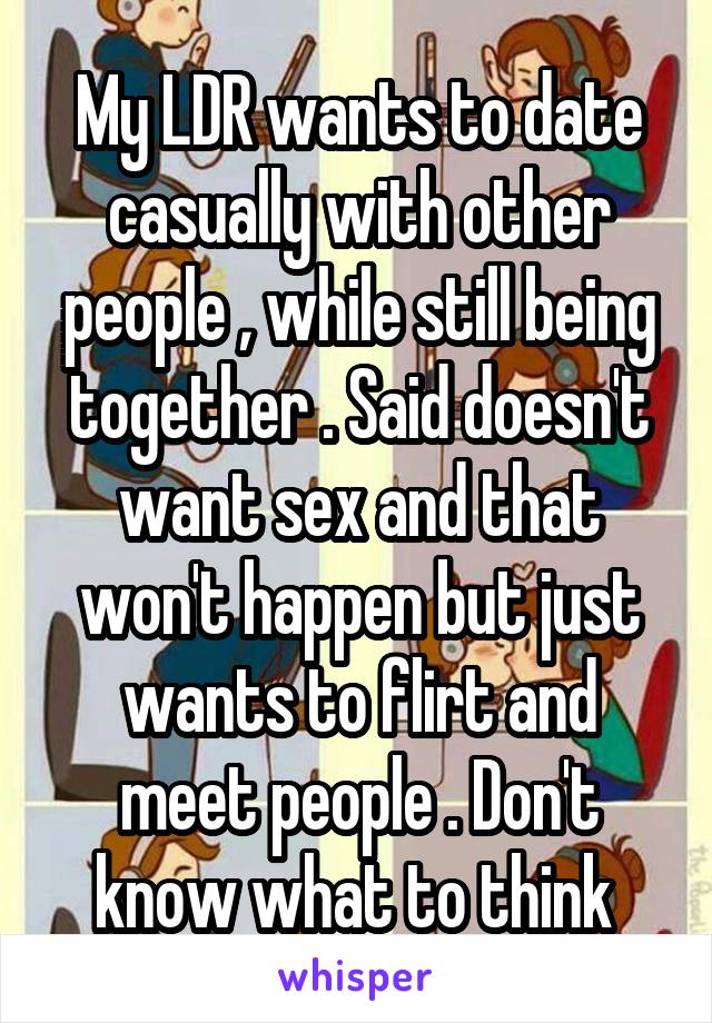 My LDR wants to date casually with other people , while still being together . Said doesn't want sex and that won't happen but just wants to flirt and meet people . Don't know what to think 