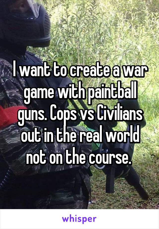 I want to create a war game with paintball guns. Cops vs Civilians out in the real world not on the course. 