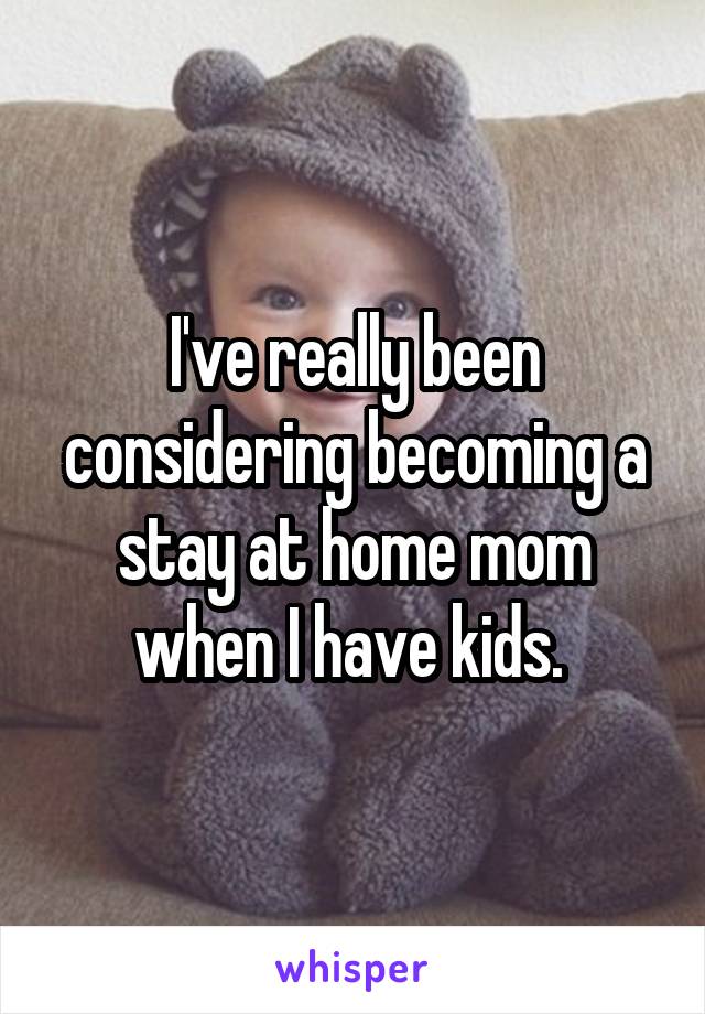 I've really been considering becoming a stay at home mom when I have kids. 