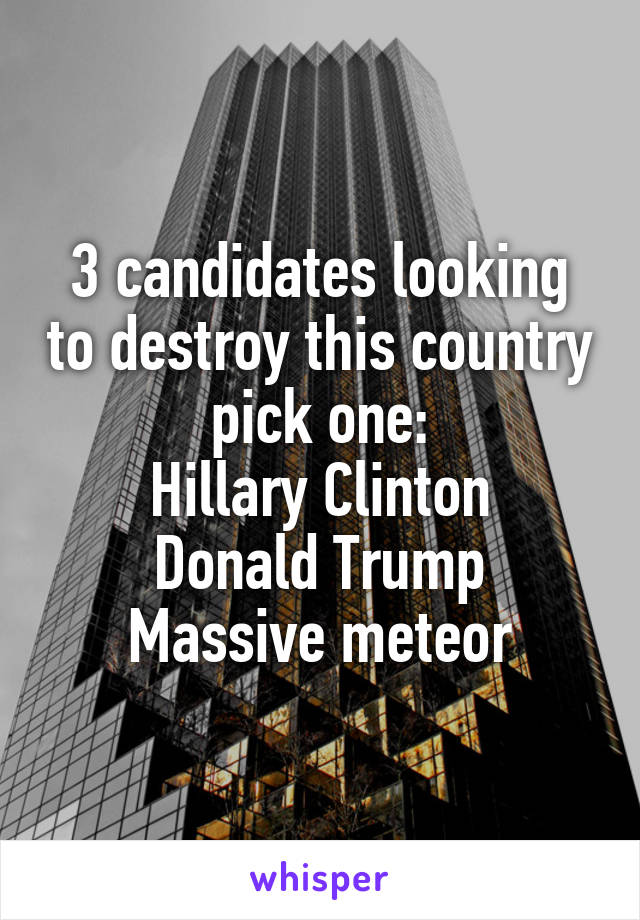 3 candidates looking to destroy this country pick one:
Hillary Clinton
Donald Trump
Massive meteor