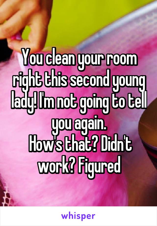 You clean your room right this second young lady! I'm not going to tell you again.
 How's that? Didn't work? Figured
