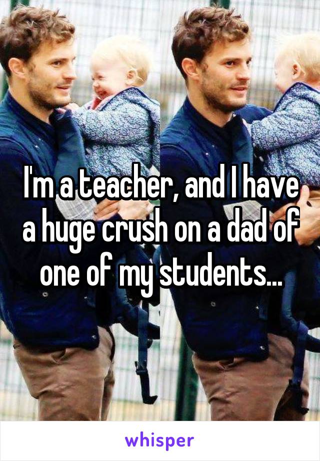 I'm a teacher, and I have a huge crush on a dad of one of my students...