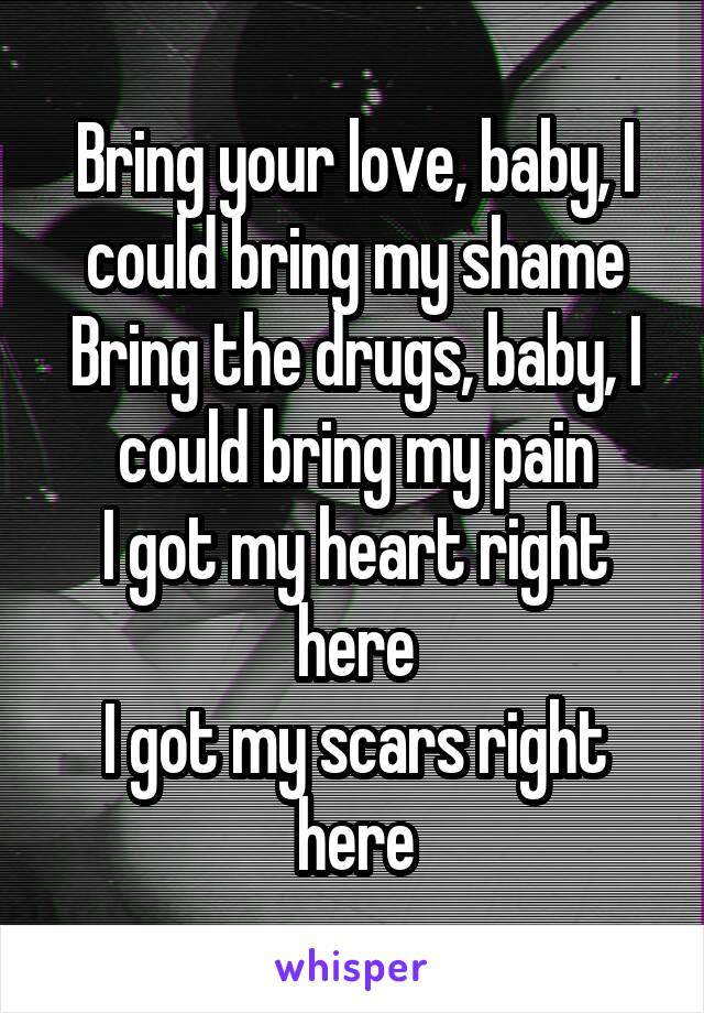 Bring your love, baby, I could bring my shame
Bring the drugs, baby, I could bring my pain
I got my heart right here
I got my scars right here