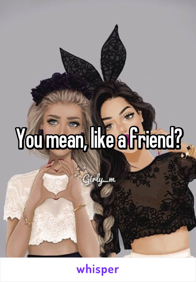 You mean, like a friend?
