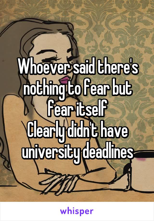 Whoever said there's nothing to fear but fear itself
Clearly didn't have university deadlines