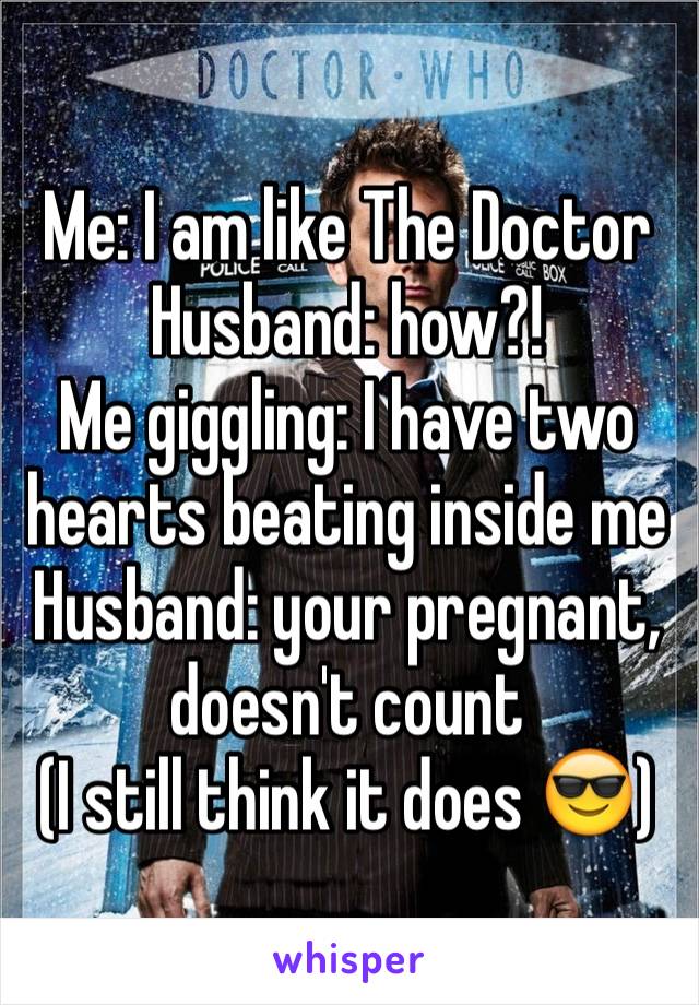 Me: I am like The Doctor
Husband: how?!
Me giggling: I have two hearts beating inside me 
Husband: your pregnant, doesn't count
(I still think it does 😎)