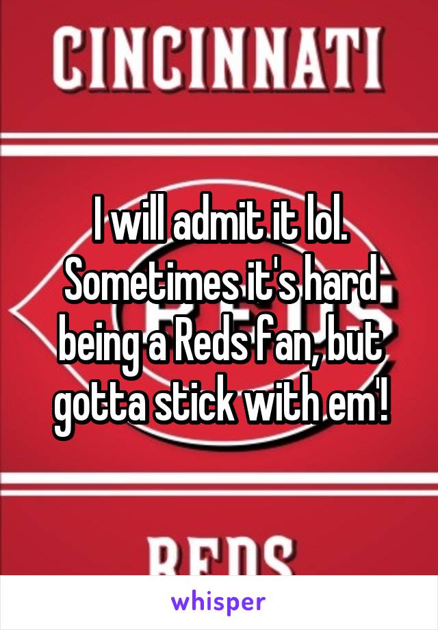 I will admit it lol. Sometimes it's hard being a Reds fan, but gotta stick with em'!