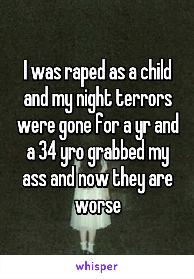 I was raped as a child and my night terrors were gone for a yr and a 34 yro grabbed my ass and now they are worse