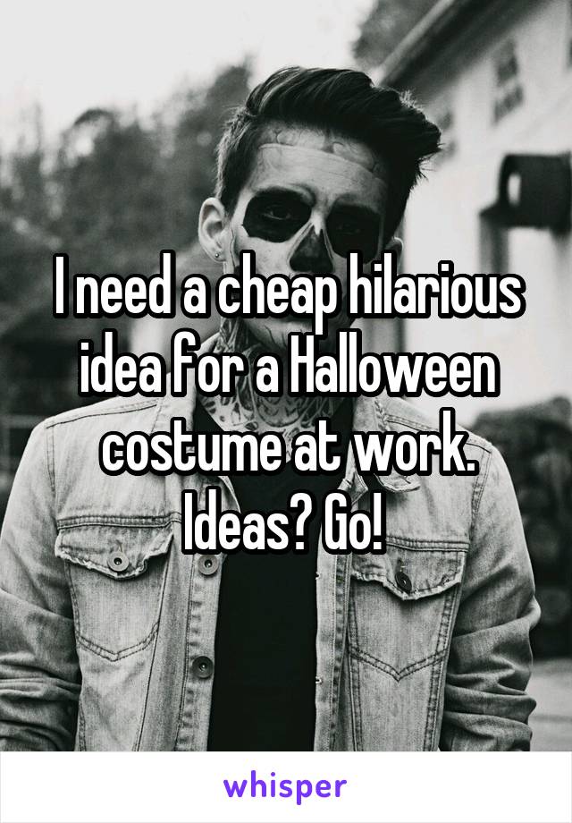 I need a cheap hilarious idea for a Halloween costume at work. Ideas? Go! 