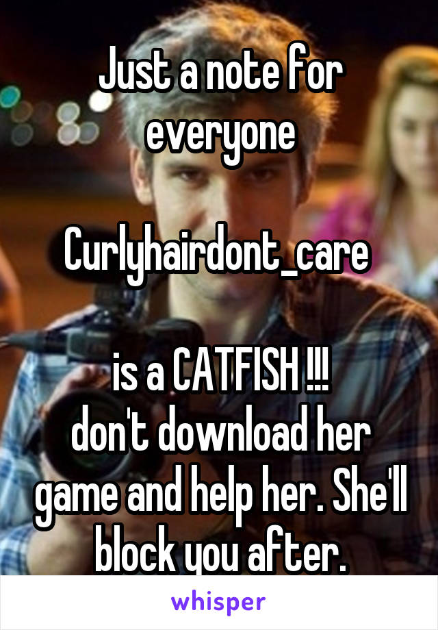 Just a note for everyone

Curlyhairdont_care 

is a CATFISH !!!
don't download her game and help her. She'll block you after.