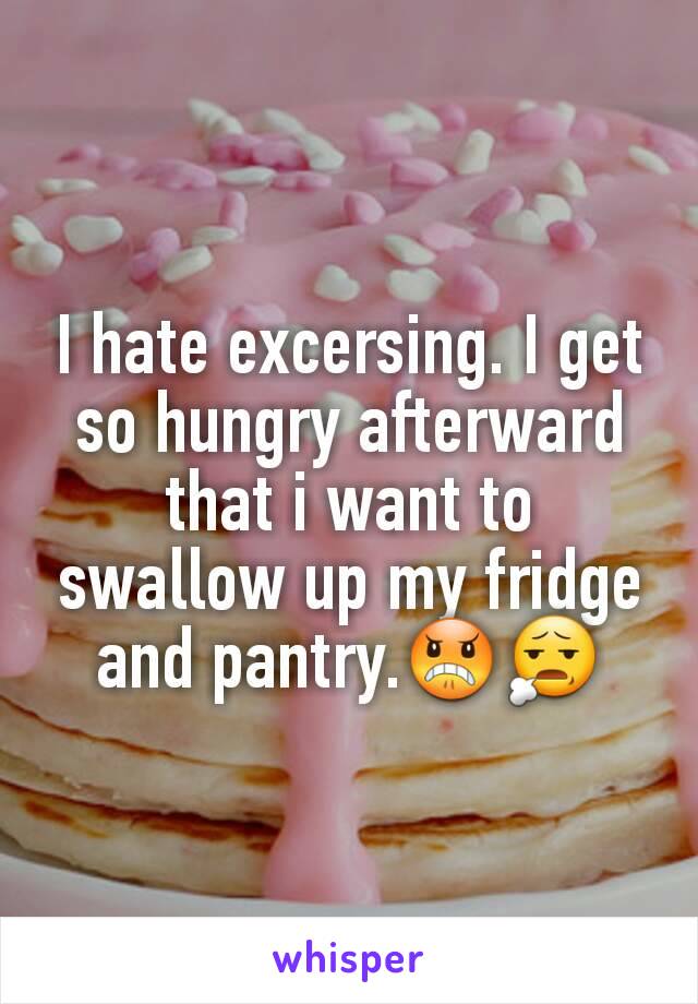 I hate excersing. I get so hungry afterward that i want to swallow up my fridge and pantry.😠😧