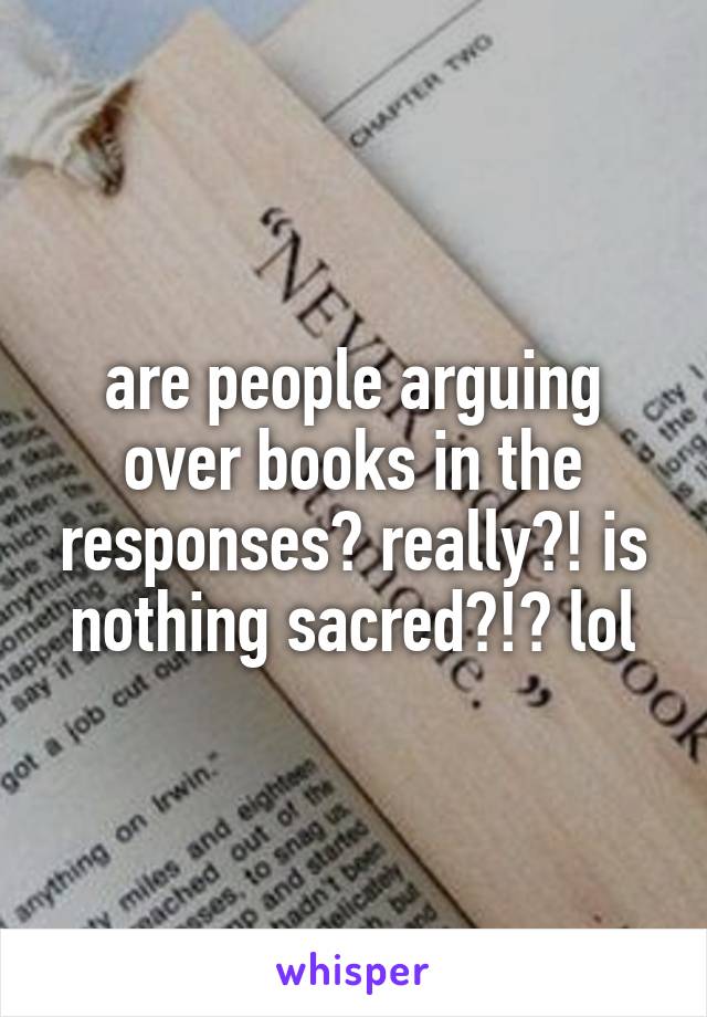are people arguing over books in the responses? really?! is nothing sacred?!? lol