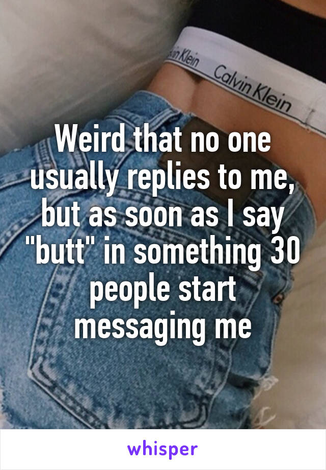 Weird that no one usually replies to me, but as soon as I say "butt" in something 30 people start messaging me