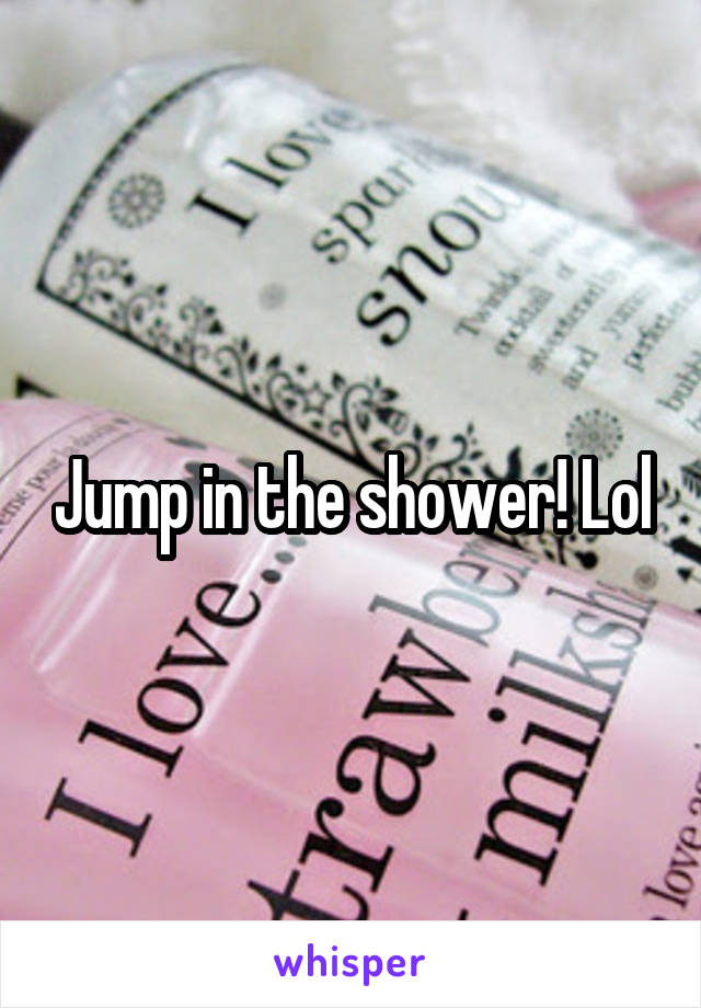 Jump in the shower! Lol