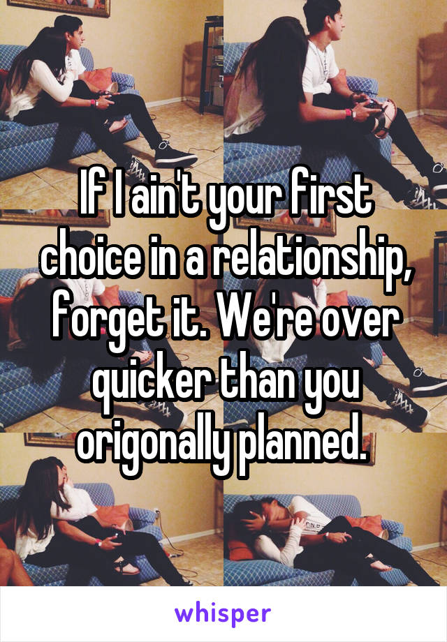 If I ain't your first choice in a relationship, forget it. We're over quicker than you origonally planned. 