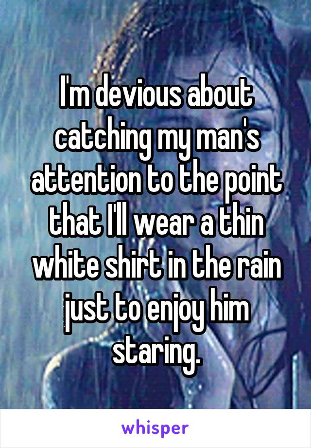 I'm devious about catching my man's attention to the point that I'll wear a thin white shirt in the rain just to enjoy him staring.