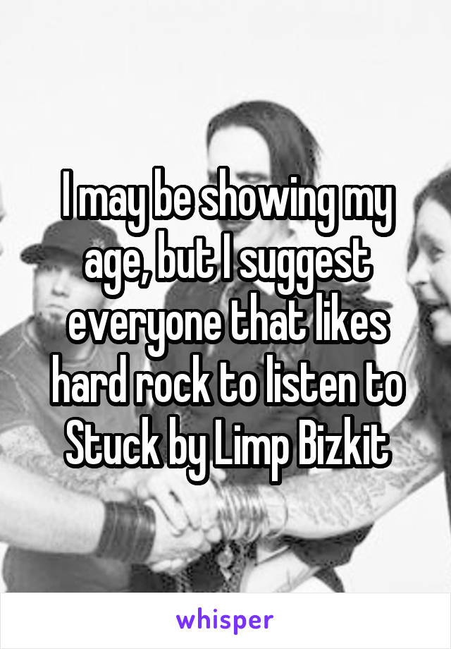 I may be showing my age, but I suggest everyone that likes hard rock to listen to Stuck by Limp Bizkit