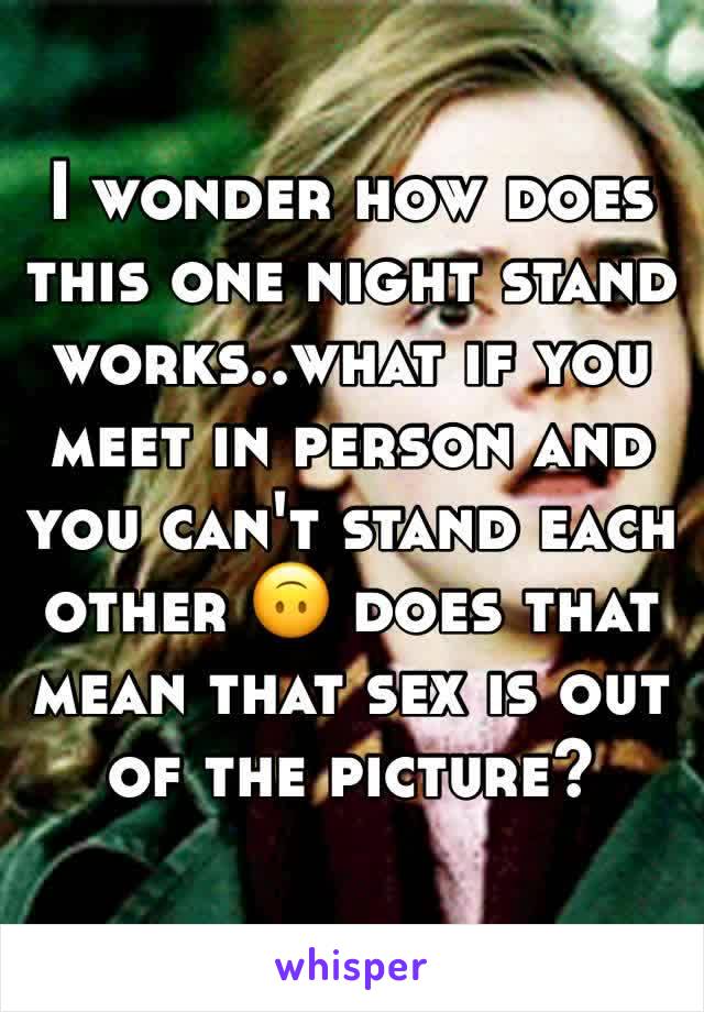 I wonder how does this one night stand works..what if you meet in person and you can't stand each other 🙃 does that mean that sex is out of the picture?